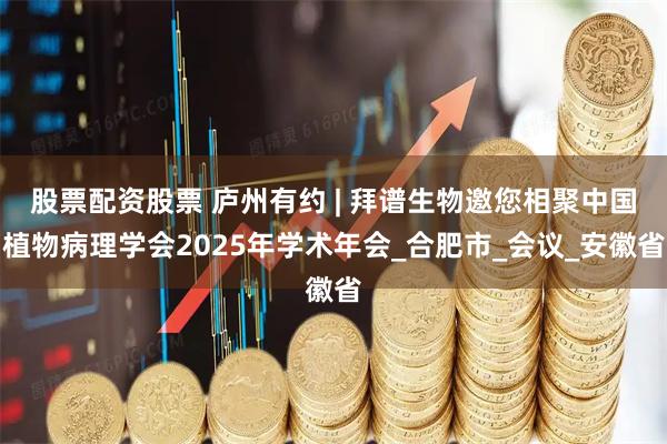 股票配资股票 庐州有约 | 拜谱生物邀您相聚中国植物病理学会2025年学术年会_合肥市_会议_安徽省