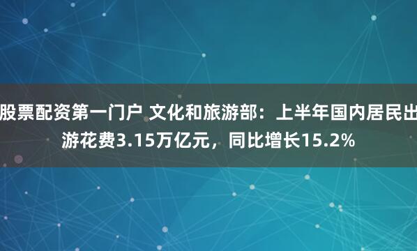 股票配资第一门户 文化和旅游部：上半年国内居民出游花费3.15万亿元，同比增长15.2%