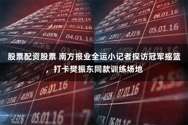 股票配资股票 南方报业全运小记者探访冠军摇篮，打卡樊振东同款训练场地