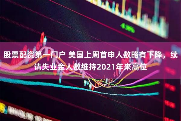 股票配资第一门户 美国上周首申人数略有下降，续请失业金人数维持2021年来高位