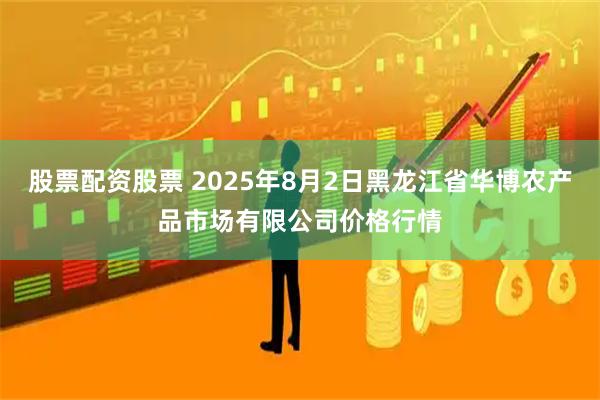 股票配资股票 2025年8月2日黑龙江省华博农产品市场有限公司价格行情