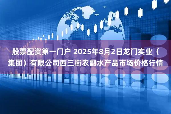 股票配资第一门户 2025年8月2日龙门实业(集团)有限公司西三街农副水产品市场价格行情