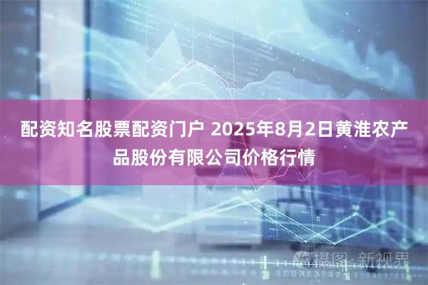 配资知名股票配资门户 2025年8月2日黄淮农产品股份有限公司价格行情