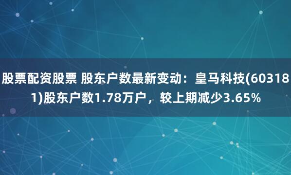 股票配资股票 股东户数最新变动：皇马科技(603181)股东户数1.78万户，较上期减少3.65%