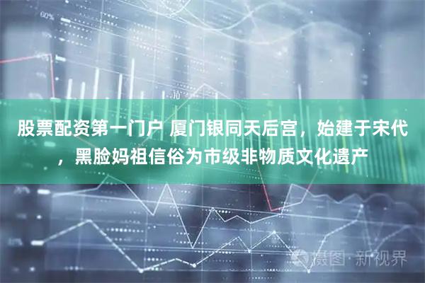 股票配资第一门户 厦门银同天后宫,始建于宋代,黑脸妈祖信俗为市级非物质文化遗产