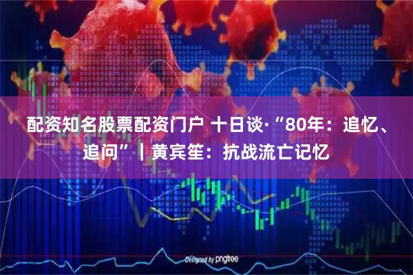 配资知名股票配资门户 十日谈·“80年:追忆、追问”|黄宾笙:抗战流亡记忆