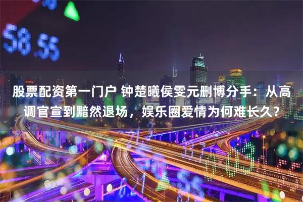 股票配资第一门户 钟楚曦侯雯元删博分手：从高调官宣到黯然退场，娱乐圈爱情为何难长久？