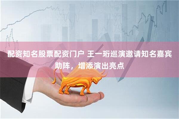 配资知名股票配资门户 王一珩巡演邀请知名嘉宾助阵，增添演出亮点