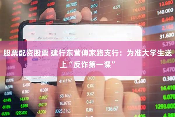 股票配资股票 建行东营傅家路支行:为准大学生送上“反诈第一课”