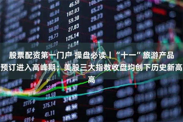 股票配资第一门户 操盘必读丨“十一”旅游产品预订进入高峰期；美股三大指数收盘均创下历史新高