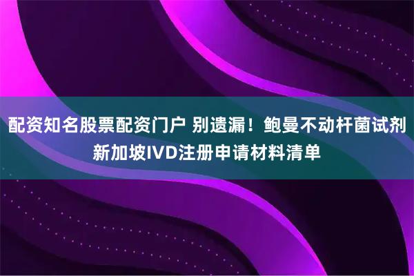 配资知名股票配资门户 别遗漏！鲍曼不动杆菌试剂新加坡IVD注册申请材料清单