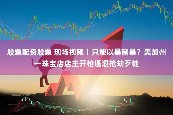股票配资股票 现场视频丨只能以暴制暴？美加州一珠宝店店主开枪逼退抢劫歹徒