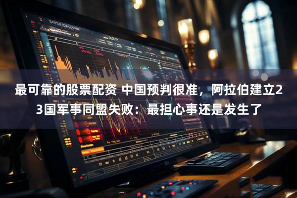 最可靠的股票配资 中国预判很准,阿拉伯建立23国军事同盟失败:最担心事还是发生了