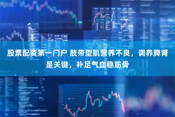 股票配资第一门户 肢带型肌营养不良,调养脾肾是关键,补足气血稳筋骨