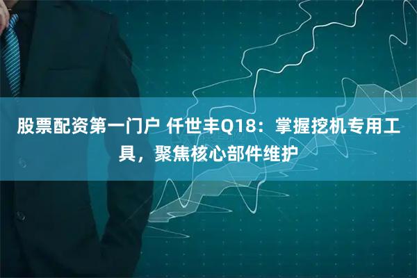 股票配资第一门户 仟世丰Q18：掌握挖机专用工具，聚焦核心部件维护