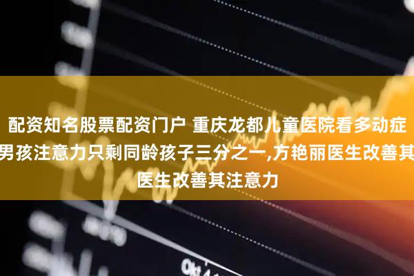 配资知名股票配资门户 重庆龙都儿童医院看多动症：9 岁男孩注意力只剩同龄孩子三分之一,方艳丽医生改善其注意力
