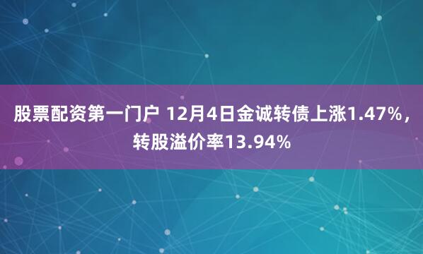 股票配资第一门户 12月4日金诚转债上涨1.47%，转股溢价率13.94%