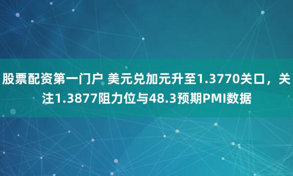 股票配资第一门户 美元兑加元升至1.3770关口，关注1.3877阻力位与48.3预期PMI数据