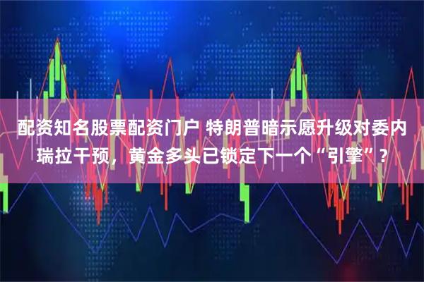 配资知名股票配资门户 特朗普暗示愿升级对委内瑞拉干预,黄金多头已锁定下一个“引擎”?
